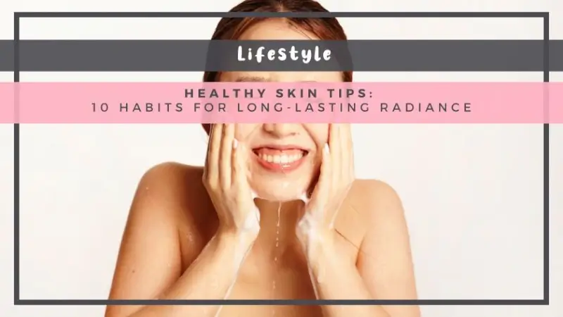 Healthy Skin Tips: 10 Habits for Long-Lasting Radiance