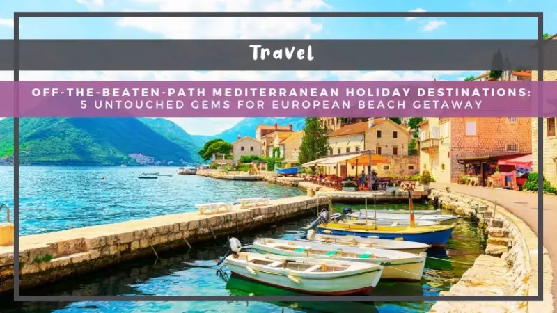 Off-the-Beaten-Path Mediterranean Holiday Destinations: 5 Untouched Gems for European Beach Getaway