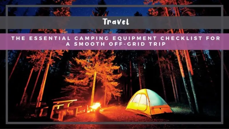 The Essential Camping Equipment Checklist for a Smooth Off-Grid Trip