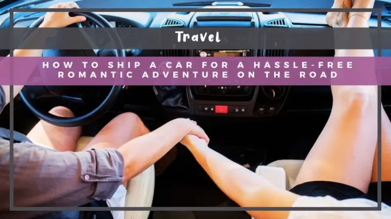 How to Ship a Car for a Hassle-Free Romantic Adventure on the Road