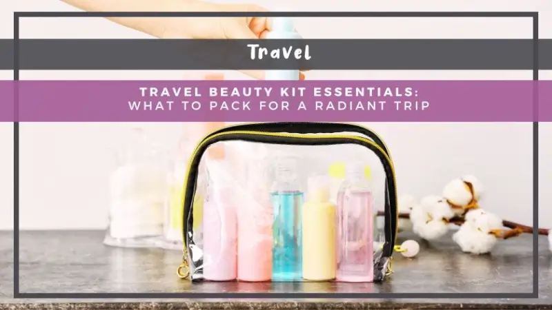 Travel Beauty Kit Essentials: What to Pack for a Radiant Trip