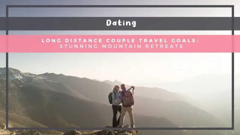 Long Distance Couple Travel Goals: Stunning Mountain Retreats