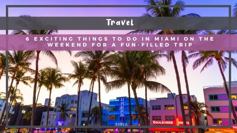 6 Exciting Things to Do in Miami on the Weekend for a Fun-Filled Trip