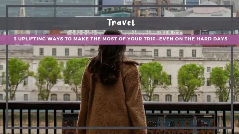 3 Uplifting Ways to Make the Most of Your Trip—Even on the Hard Days