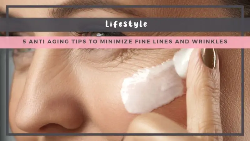 5 Anti Aging Tips to Minimize Fine Lines and Wrinkles