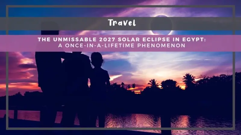 The Unmissable 2027 Solar Eclipse in Egypt: A Once-in-a-Lifetime Phenomenon