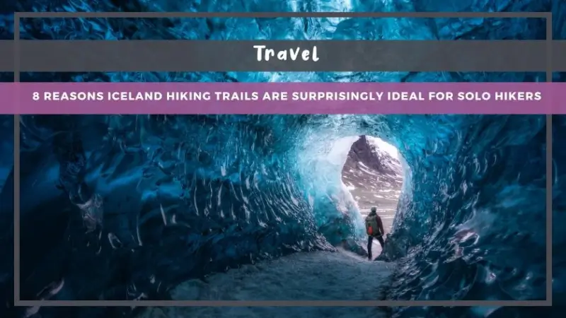 8 Reasons Iceland Hiking Trails Are Surprisingly Ideal for Solo Hikers