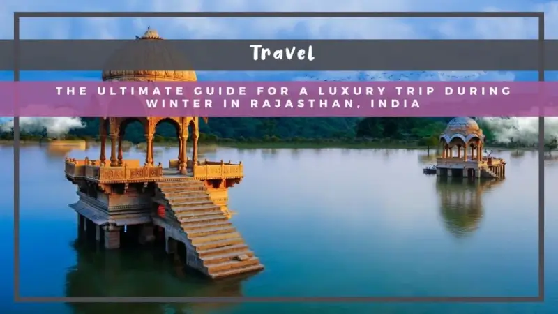 The Ultimate Guide for a Luxury Trip During Winter in Rajasthan, India